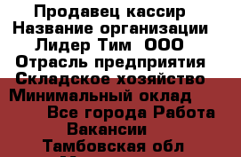 Продавец-кассир › Название организации ­ Лидер Тим, ООО › Отрасль предприятия ­ Складское хозяйство › Минимальный оклад ­ 16 000 - Все города Работа » Вакансии   . Тамбовская обл.,Моршанск г.